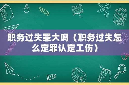 職務(wù)過失罪大嗎（職務(wù)過失怎么定罪認(rèn)定工傷）