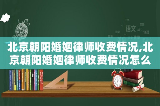 北京朝陽婚姻律師收費情況,北京朝陽婚姻律師收費情況怎么樣