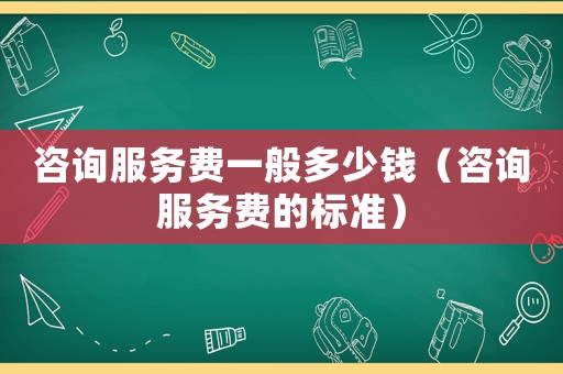 咨詢服務(wù)費一般多少錢（咨詢服務(wù)費的標準）