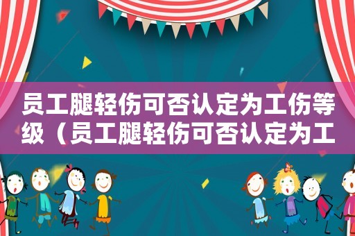 員工腿輕傷可否認定為工傷等級（員工腿輕傷可否認定為工傷）