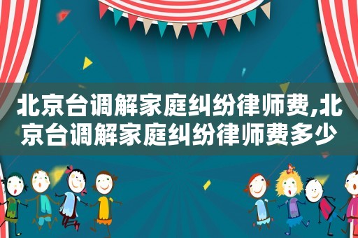 北京臺調(diào)解家庭糾紛律師費,北京臺調(diào)解家庭糾紛律師費多少錢