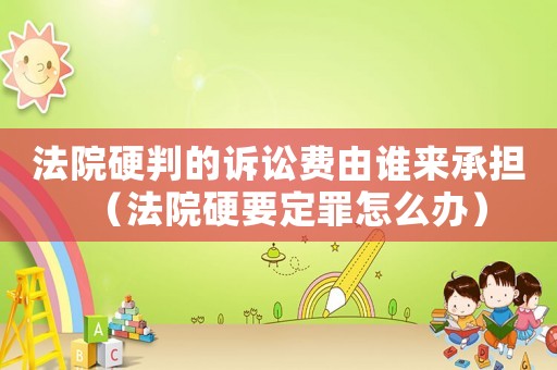 法院硬判的訴訟費(fèi)由誰來承擔(dān)（法院硬要定罪怎么辦）