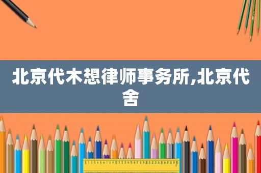 北京代木想律師事務(wù)所,北京代舍