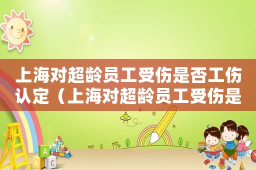 上海對(duì)超齡員工受傷是否工傷認(rèn)定（上海對(duì)超齡員工受傷是否工傷）