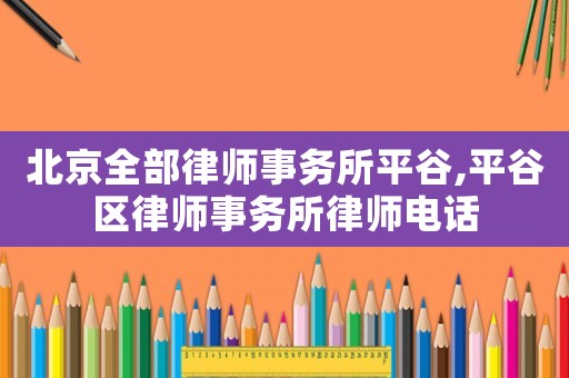 北京全部律師事務(wù)所平谷,平谷區(qū)律師事務(wù)所律師電話