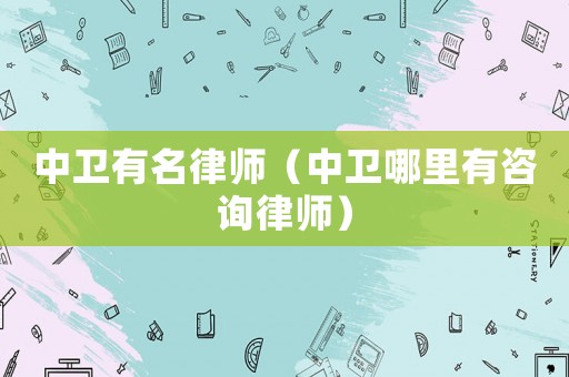中衛(wèi)有名律師（中衛(wèi)哪里有咨詢律師）