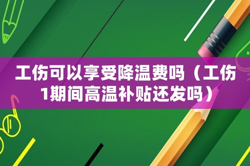工傷可以享受降溫費嗎（工傷1期間高溫補貼還發(fā)嗎）