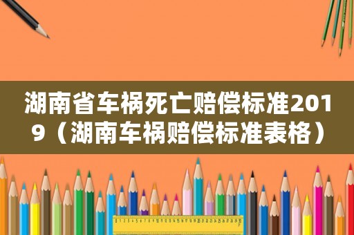 湖南省車禍死亡賠償標(biāo)準(zhǔn)2019（湖南車禍賠償標(biāo)準(zhǔn)表格）