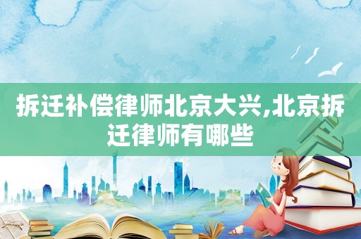 拆遷補(bǔ)償律師北京大興,北京拆遷律師有哪些