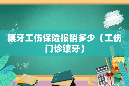 鑲牙工傷保險(xiǎn)報(bào)銷多少（工傷門診鑲牙）
