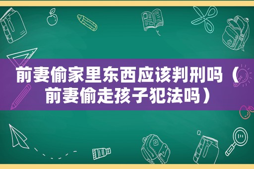 前妻偷家里東西應(yīng)該判刑嗎（前妻偷走孩子犯法嗎）
