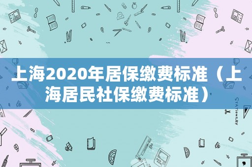 上海2020年居保繳費(fèi)標(biāo)準(zhǔn)（上海居民社保繳費(fèi)標(biāo)準(zhǔn)）