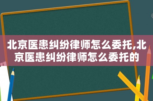 北京醫(yī)患糾紛律師怎么委托,北京醫(yī)患糾紛律師怎么委托的