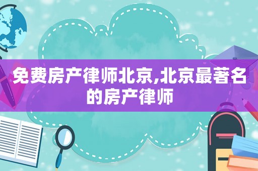 免費(fèi)房產(chǎn)律師北京,北京最著名的房產(chǎn)律師
