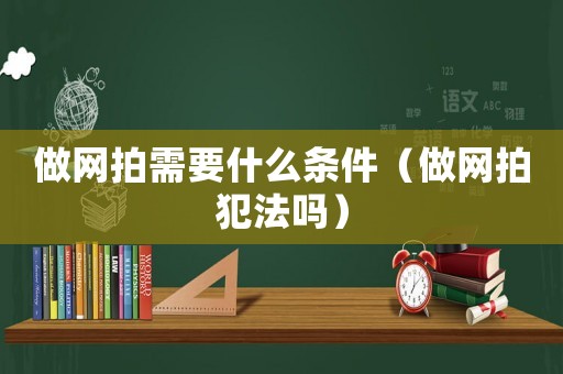 做網(wǎng)拍需要什么條件（做網(wǎng)拍犯法嗎）
