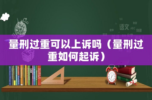量刑過(guò)重可以上訴嗎（量刑過(guò)重如何起訴）