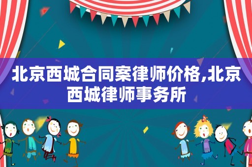 北京西城合同案律師價(jià)格,北京西城律師事務(wù)所