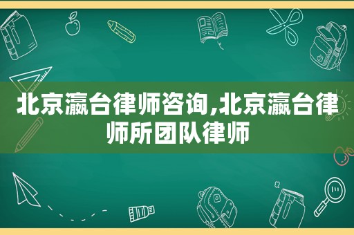 北京瀛臺律師咨詢,北京瀛臺律師所團隊律師