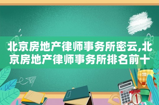 北京房地產(chǎn)律師事務(wù)所密云,北京房地產(chǎn)律師事務(wù)所排名前十名