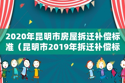2020年昆明市房屋拆遷補(bǔ)償標(biāo)準(zhǔn)（昆明市2019年拆遷補(bǔ)償標(biāo)準(zhǔn)）