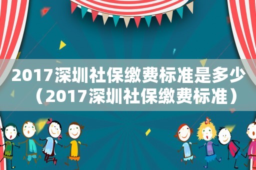 2017深圳社保繳費(fèi)標(biāo)準(zhǔn)是多少（2017深圳社保繳費(fèi)標(biāo)準(zhǔn)）