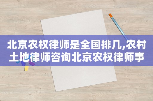 北京農(nóng)權(quán)律師是全國(guó)排幾,農(nóng)村土地律師咨詢北京農(nóng)權(quán)律師事務(wù)所