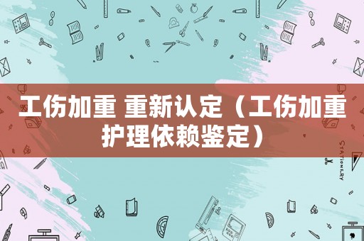 工傷加重 重新認定（工傷加重護理依賴鑒定）