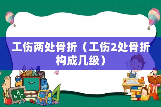 工傷兩處骨折（工傷2處骨折構(gòu)成幾級）