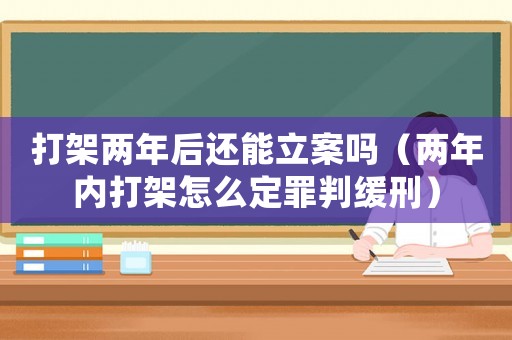 打架兩年后還能立案嗎（兩年內(nèi)打架怎么定罪判緩刑）