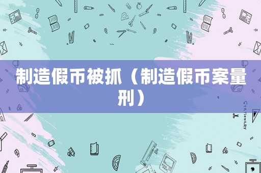 制造假幣被抓（制造假幣案量刑）