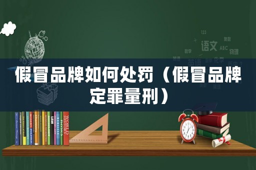 假冒品牌如何處罰（假冒品牌定罪量刑）