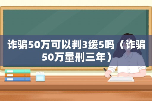 詐騙50萬可以判3緩5嗎（詐騙50萬量刑三年）