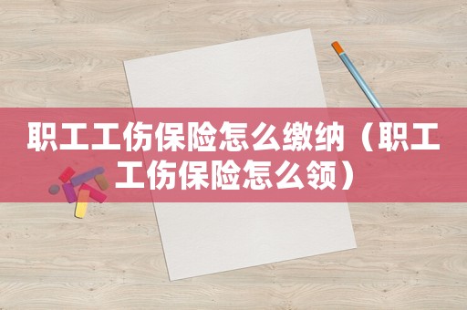 職工工傷保險(xiǎn)怎么繳納（職工工傷保險(xiǎn)怎么領(lǐng)）