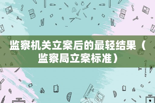 監(jiān)察機(jī)關(guān)立案后的最輕結(jié)果（監(jiān)察局立案標(biāo)準(zhǔn)）