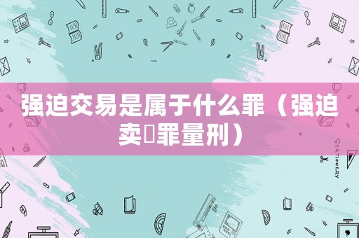 強(qiáng)迫交易是屬于什么罪（強(qiáng)迫賣婬罪量刑）