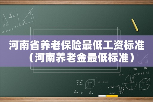 河南省養(yǎng)老保險(xiǎn)最低工資標(biāo)準(zhǔn)（河南養(yǎng)老金最低標(biāo)準(zhǔn)）