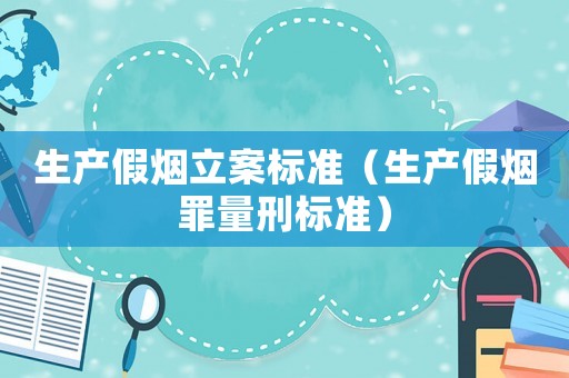 生產(chǎn)假煙立案標準（生產(chǎn)假煙罪量刑標準）