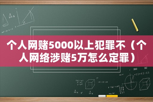 個人網(wǎng)賭5000以上犯罪不（個人網(wǎng)絡涉賭5萬怎么定罪）
