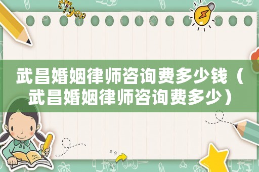 武昌婚姻律師咨詢費多少錢（武昌婚姻律師咨詢費多少）