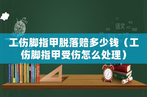 工傷腳指甲脫落賠多少錢(qián)（工傷腳指甲受傷怎么處理）