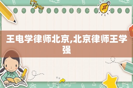 王電學(xué)律師北京,北京律師王學(xué)強(qiáng)