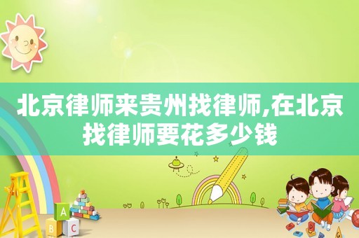 北京律師來貴州找律師,在北京找律師要花多少錢