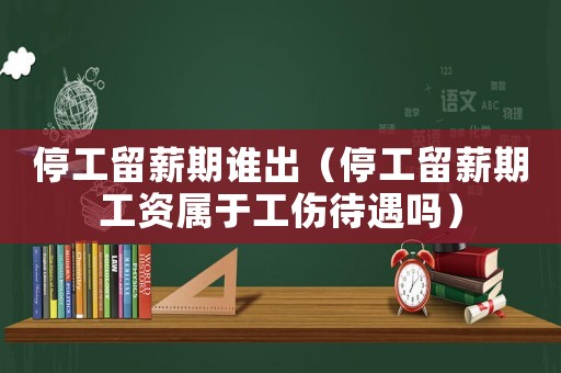 停工留薪期誰(shuí)出（停工留薪期工資屬于工傷待遇嗎）
