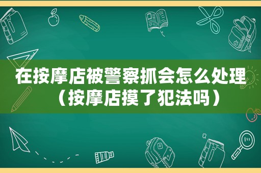 在按摩店被警察抓會(huì)怎么處理（按摩店摸了犯法嗎）