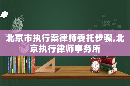 北京市執(zhí)行案律師委托步驟,北京執(zhí)行律師事務(wù)所