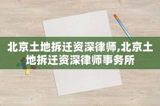 北京土地拆遷資深律師,北京土地拆遷資深律師事務(wù)所