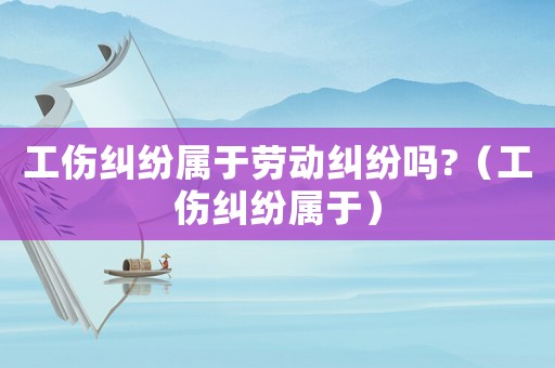 工傷糾紛屬于勞動(dòng)糾紛嗎?（工傷糾紛屬于）