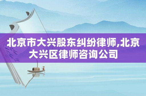 北京市大興股東糾紛律師,北京大興區(qū)律師咨詢公司