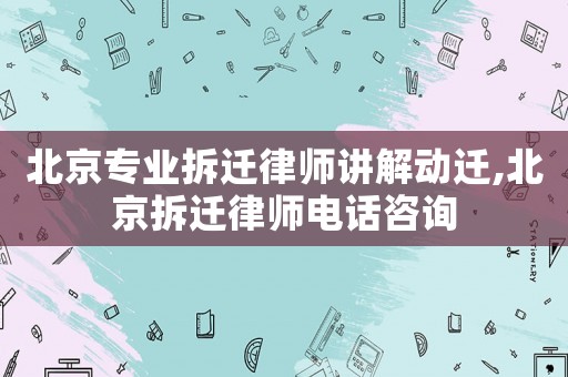 北京專業(yè)拆遷律師講解動遷,北京拆遷律師電話咨詢