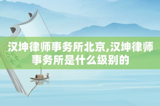 漢坤律師事務(wù)所北京,漢坤律師事務(wù)所是什么級別的